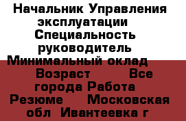 Начальник Управления эксплуатации  › Специальность ­ руководитель › Минимальный оклад ­ 80 › Возраст ­ 55 - Все города Работа » Резюме   . Московская обл.,Ивантеевка г.